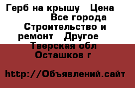 Герб на крышу › Цена ­ 30 000 - Все города Строительство и ремонт » Другое   . Тверская обл.,Осташков г.